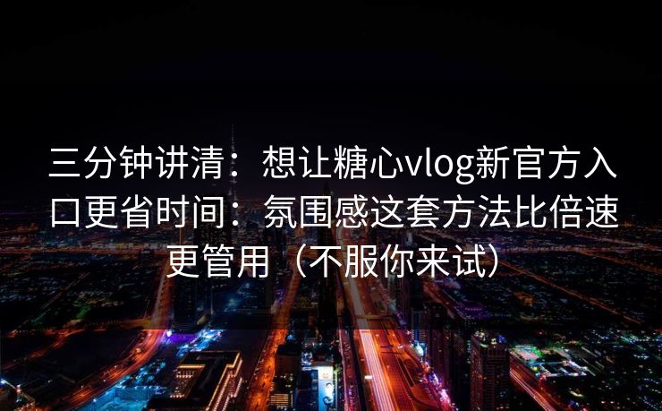 三分钟讲清:想让糖心vlog新官方入口更省时间:氛围感这套方法比倍速更管用(不服你来试) 三分钟讲清:想让糖心vlog新官方入口更省时间:氛围感这套方法比倍速更管用(不服你来试)