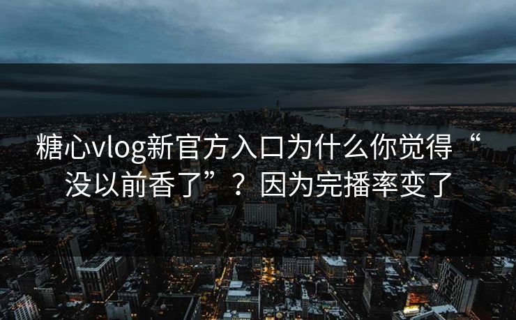糖心vlog新官方入口为什么你觉得“没以前香了”?因为完播率变了 糖心vlog新官方入口为什么你觉得“没以前香了”?因为完播率变了
