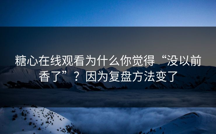 糖心在线观看为什么你觉得“没以前香了”?因为复盘方法变了 糖心在线观看为什么你觉得“没以前香了”?因为复盘方法变了
