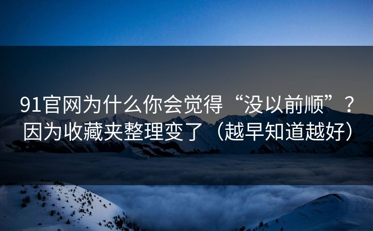 91官网为什么你会觉得“没以前顺”?因为收藏夹整理变了(越早知道越好) 91官网为什么你会觉得“没以前顺”?因为收藏夹整理变了(越早知道越好)