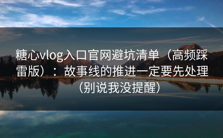 糖心vlog入口官网避坑清单(高频踩雷版):故事线的推进一定要先处理(别说我没提醒) 糖心vlog入口官网避坑清单(高频踩雷版):故事线的推进一定要先处理(别说我没提醒)