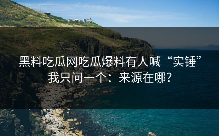 黑料吃瓜网吃瓜爆料有人喊“实锤”我只问一个：来源在哪？