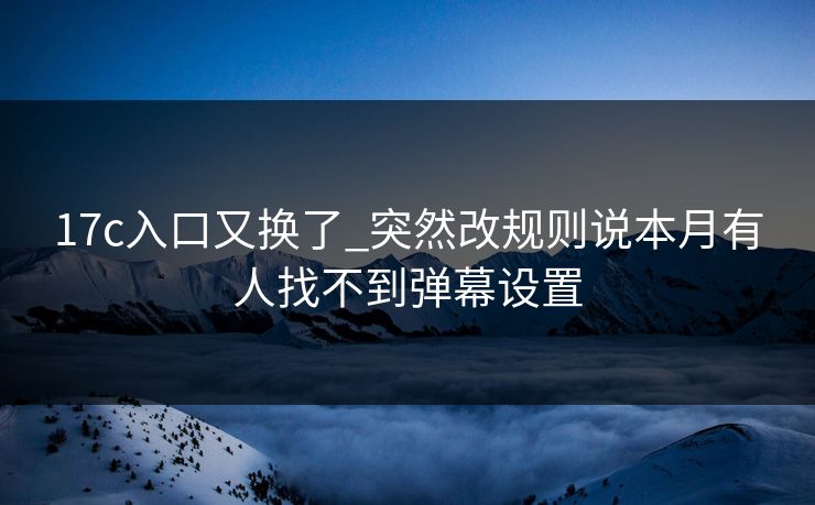 17c入口又换了_突然改规则说本月有人找不到弹幕设置 17c入口又换了_突然改规则说本月有人找不到弹幕设置