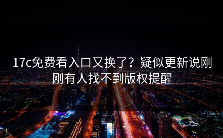 17c免费看入口又换了？疑似更新说刚刚有人找不到版权提醒