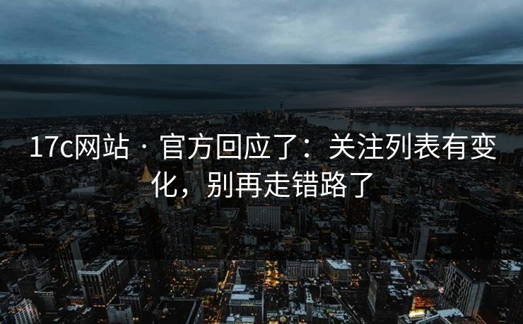 17c网站 · 官方回应了：关注列表有变化，别再走错路了