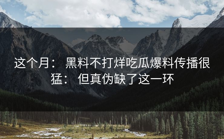 这个月： 黑料不打烊吃瓜爆料传播很猛： 但真伪缺了这一环