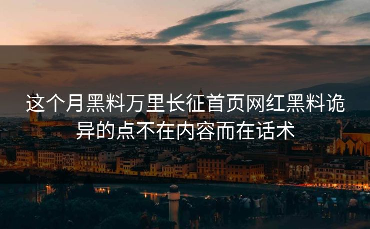 这个月黑料万里长征首页网红黑料诡异的点不在内容而在话术 这个月黑料万里长征首页网红黑料诡异的点不在内容而在话术