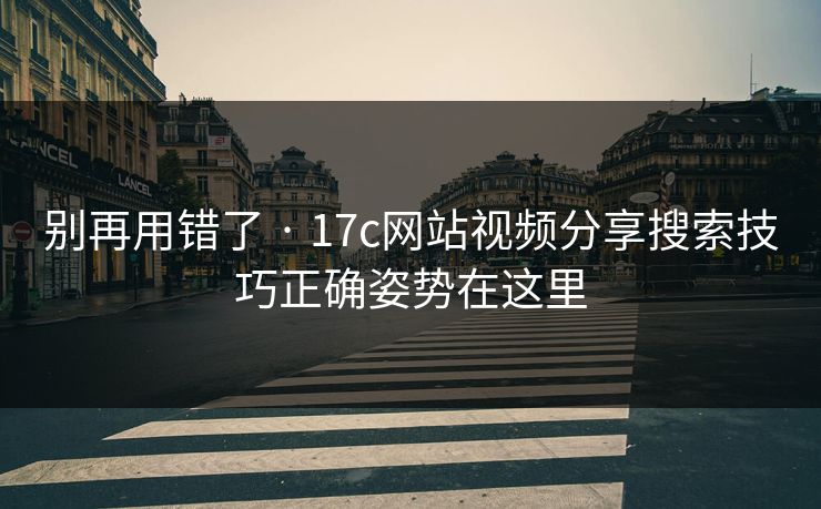 别再用错了 · 17c网站视频分享搜索技巧正确姿势在这里 别再用错了 · 17c网站视频分享搜索技巧正确姿势在这里