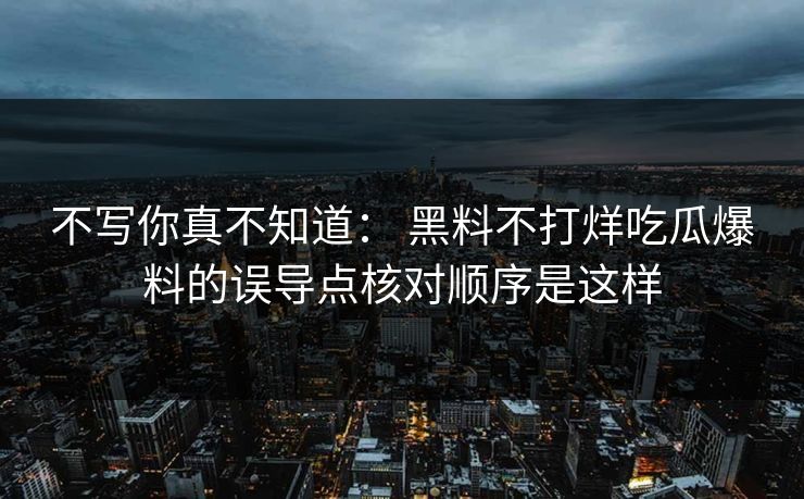 不写你真不知道: 黑料不打烊吃瓜爆料的误导点核对顺序是这样 不写你真不知道: 黑料不打烊吃瓜爆料的误导点核对顺序是这样